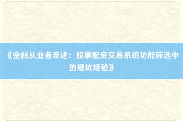 《金融从业者亲述：股票配资交易系统功能筛选中的避坑经验》