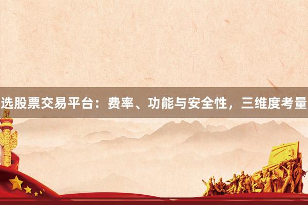 选股票交易平台：费率、功能与安全性，三维度考量