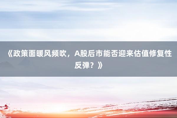 《政策面暖风频吹，A股后市能否迎来估值修复性反弹？》