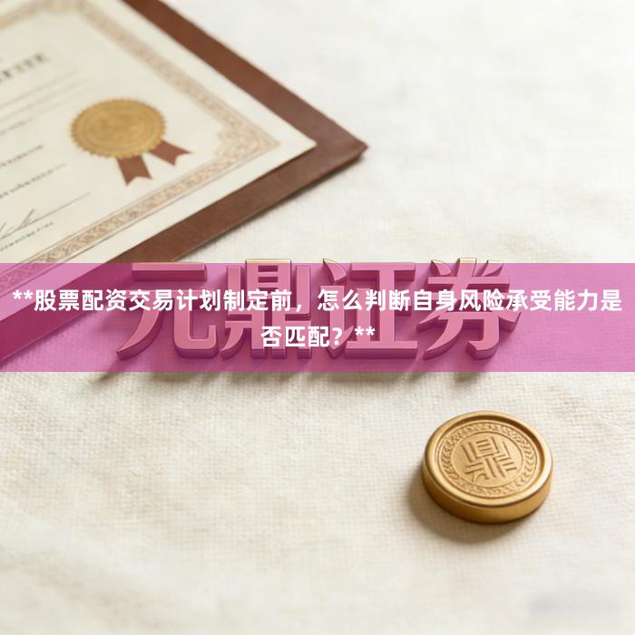 **股票配资交易计划制定前,怎么判断自身风险承受能力是否匹配?**