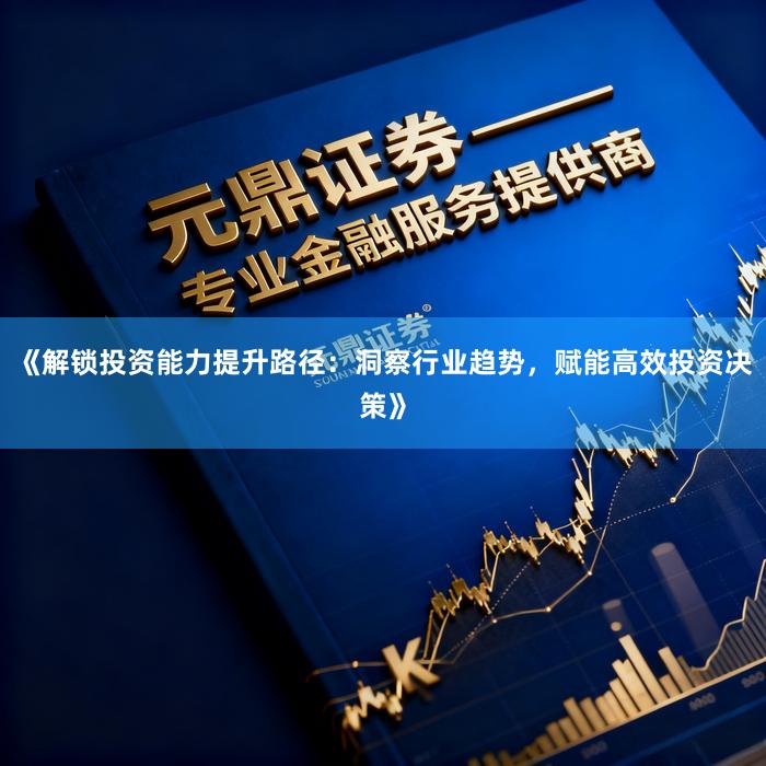 《解锁投资能力提升路径:洞察行业趋势,赋能高效投资决策》