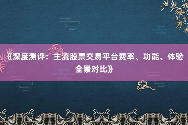 《深度测评：主流股票交易平台费率、功能、体验全景对比》