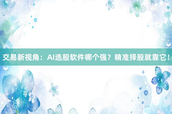 交易新视角：AI选股软件哪个强？精准择股就靠它！