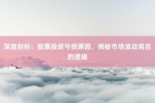 深度剖析：股票投资亏损原因，揭秘市场波动背后的逻辑