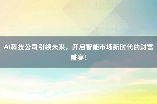 AI科技公司引领未来，开启智能市场新时代的财富盛宴！