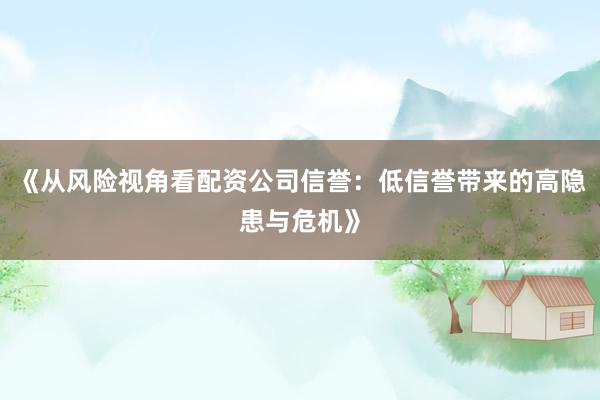《从风险视角看配资公司信誉：低信誉带来的高隐患与危机》