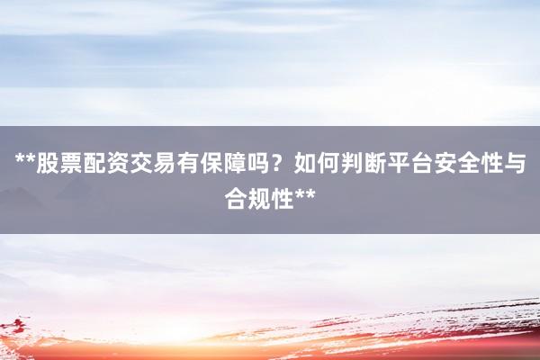 **股票配资交易有保障吗？如何判断平台安全性与合规性**