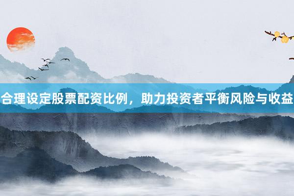 合理设定股票配资比例，助力投资者平衡风险与收益