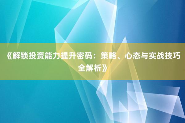 《解锁投资能力提升密码：策略、心态与实战技巧全解析》
