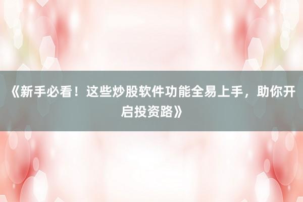 《新手必看！这些炒股软件功能全易上手，助你开启投资路》
