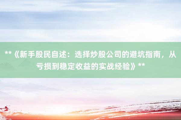 **《新手股民自述：选择炒股公司的避坑指南，从亏损到稳定收益的实战经验》**