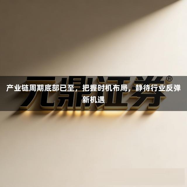 产业链周期底部已至，把握时机布局，静待行业反弹新机遇