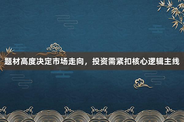 题材高度决定市场走向，投资需紧扣核心逻辑主线