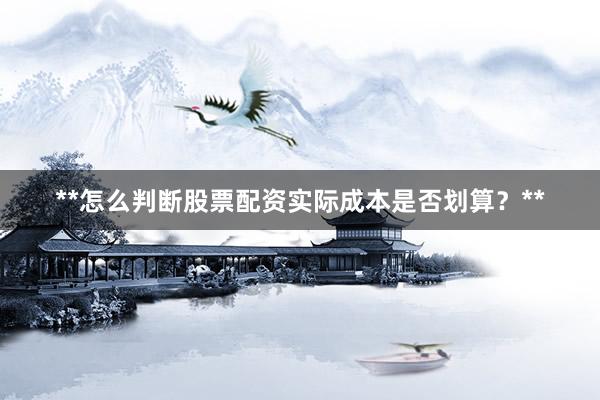 **怎么判断股票配资实际成本是否划算？**