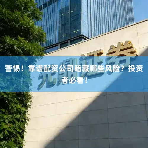 警惕!靠谱配资公司暗藏哪些风险?投资者必看!
