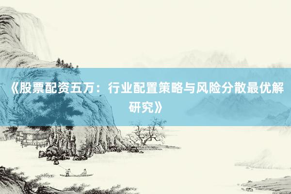 《股票配资五万：行业配置策略与风险分散最优解研究》