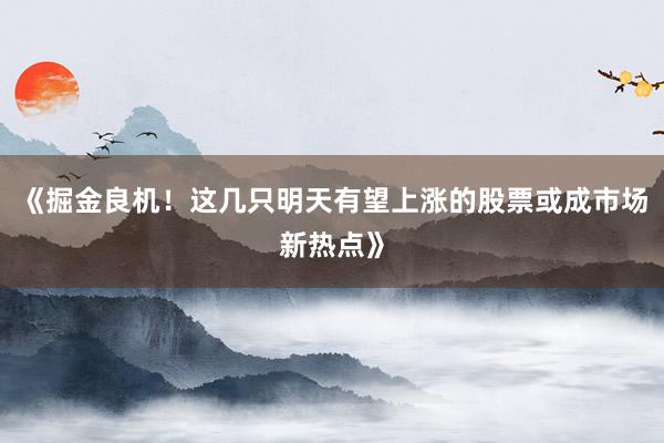 《掘金良机！这几只明天有望上涨的股票或成市场新热点》