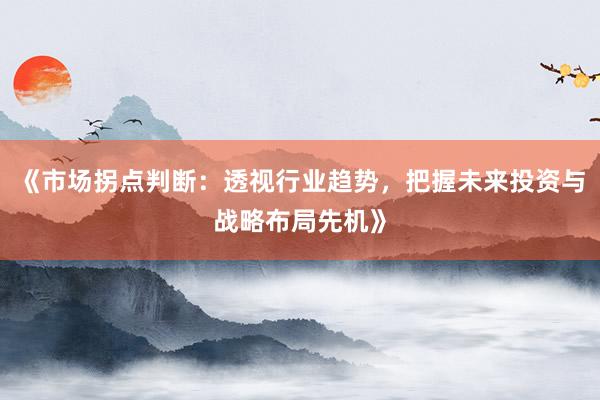 《市场拐点判断:透视行业趋势,把握未来投资与战略布局先机》