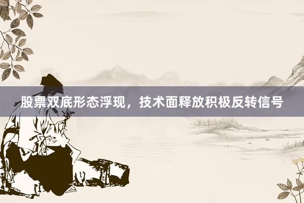 股票双底形态浮现,技术面释放积极反转信号