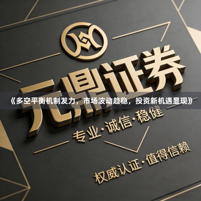 《多空平衡机制发力，市场波动趋稳，投资新机遇显现》