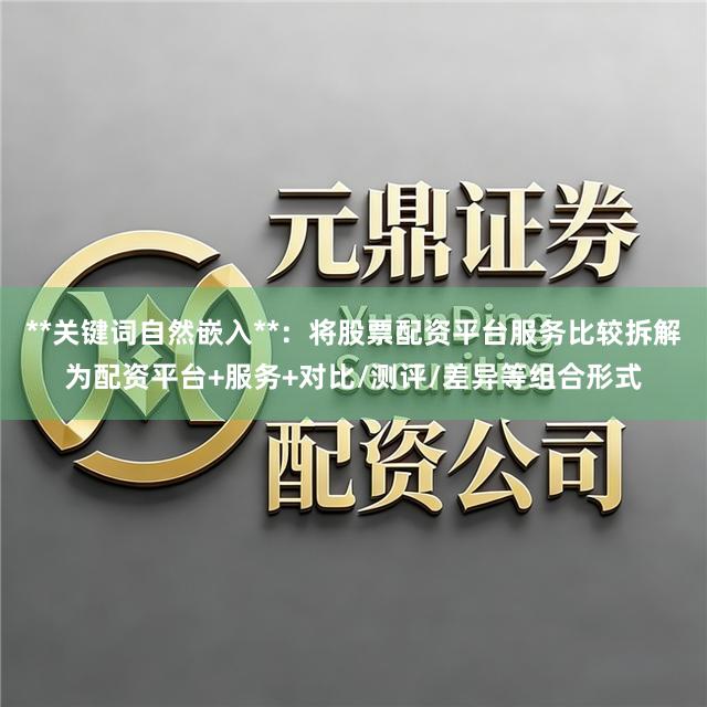 **关键词自然嵌入**：将股票配资平台服务比较拆解为配资平台+服务+对比/测评/差异等组合形式