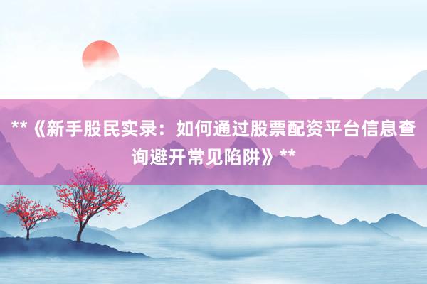 **《新手股民实录：如何通过股票配资平台信息查询避开常见陷阱》**