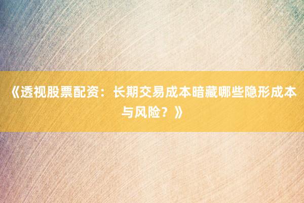 《透视股票配资:长期交易成本暗藏哪些隐形成本与风险?》