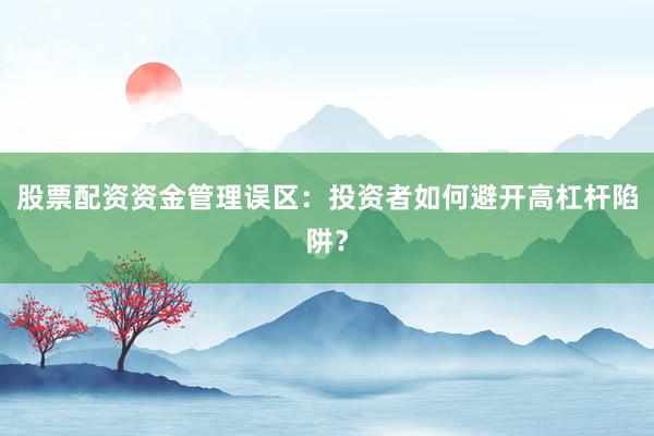 股票配资资金管理误区：投资者如何避开高杠杆陷阱？