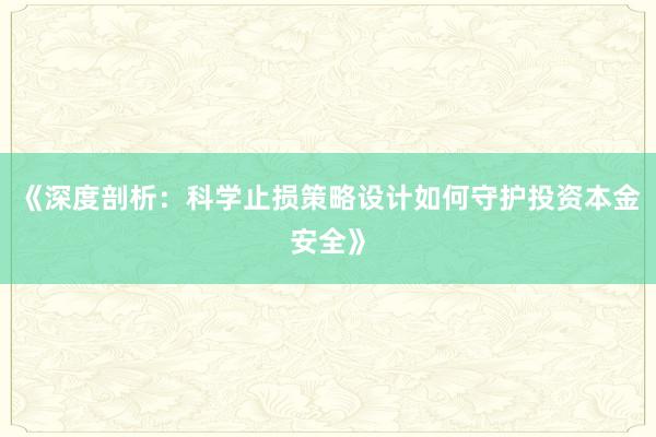 《深度剖析：科学止损策略设计如何守护投资本金安全》