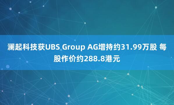 澜起科技获UBS Group AG增持约31.99万股 每股作价约288.8港元