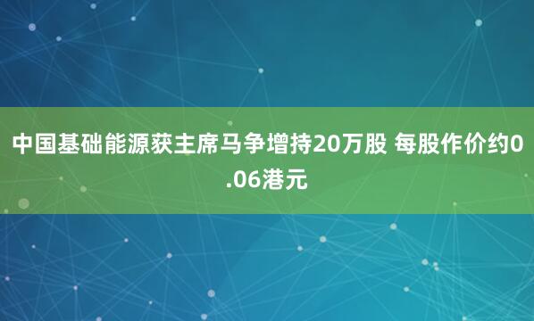 中国基础能源获主席马争增持20万股 每股作价约0.06港元