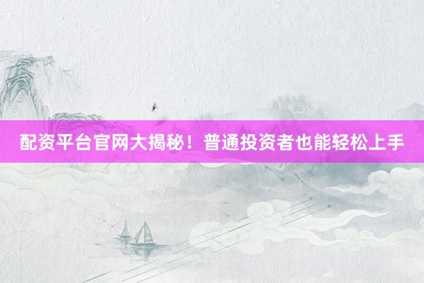 配资平台官网大揭秘！普通投资者也能轻松上手