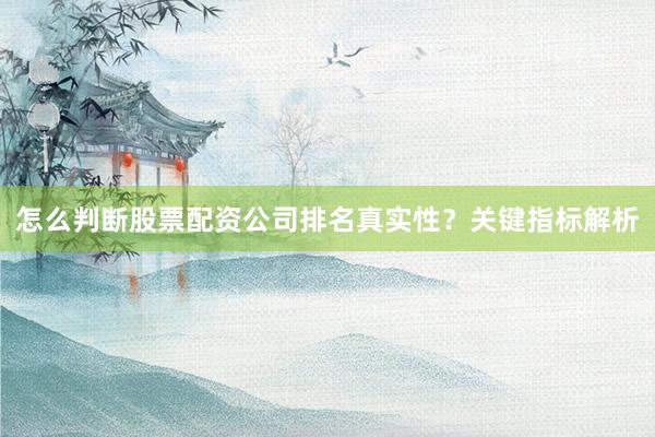 怎么判断股票配资公司排名真实性？关键指标解析