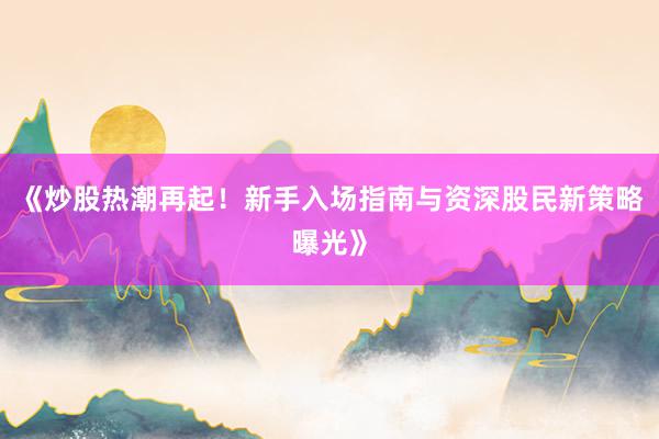 《炒股热潮再起！新手入场指南与资深股民新策略曝光》
