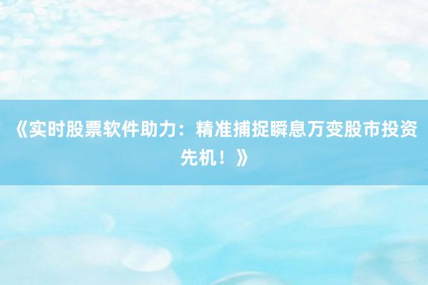 《实时股票软件助力:精准捕捉瞬息万变股市投资先机!》