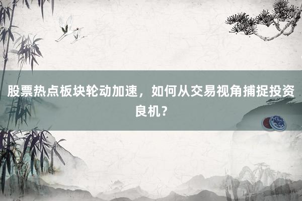 股票热点板块轮动加速，如何从交易视角捕捉投资良机？