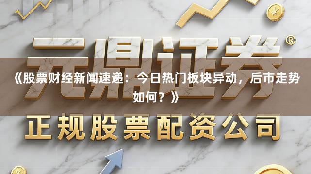 《股票财经新闻速递:今日热门板块异动,后市走势如何?》
