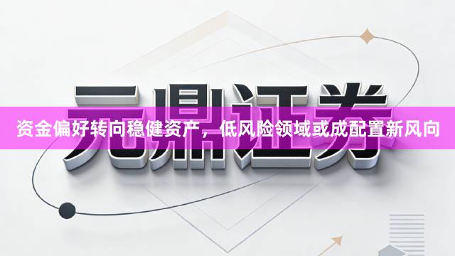 资金偏好转向稳健资产，低风险领域或成配置新风向