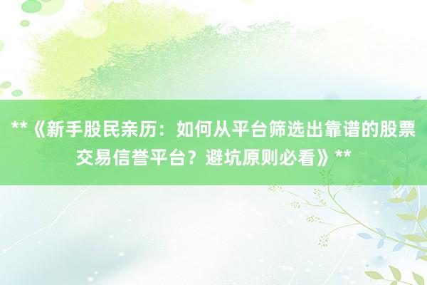**《新手股民亲历：如何从平台筛选出靠谱的股票交易信誉平台？避坑原则必看》**