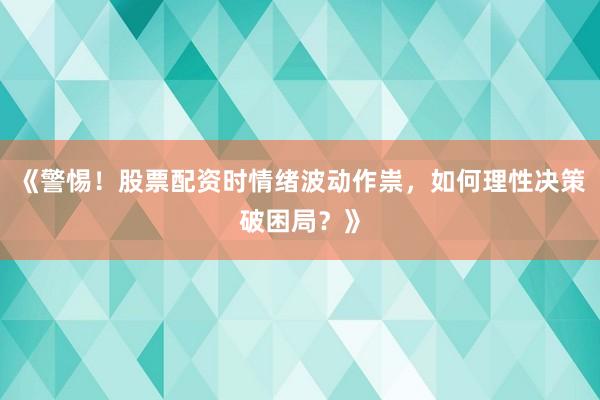 《警惕！股票配资时情绪波动作祟，如何理性决策破困局？》