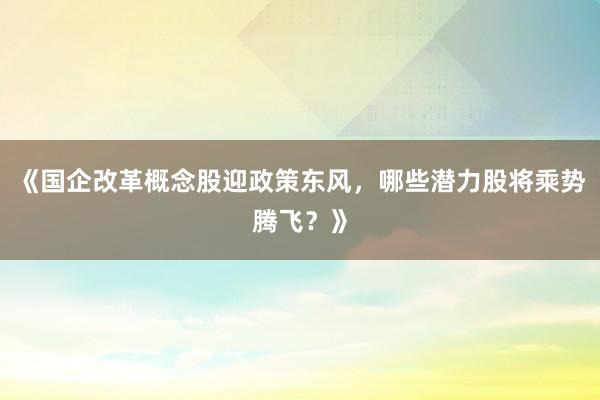 《国企改革概念股迎政策东风，哪些潜力股将乘势腾飞？》