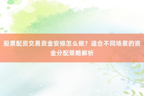 股票配资交易资金安排怎么做？适合不同场景的资金分配策略解析