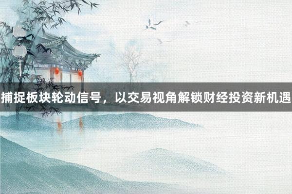 捕捉板块轮动信号，以交易视角解锁财经投资新机遇