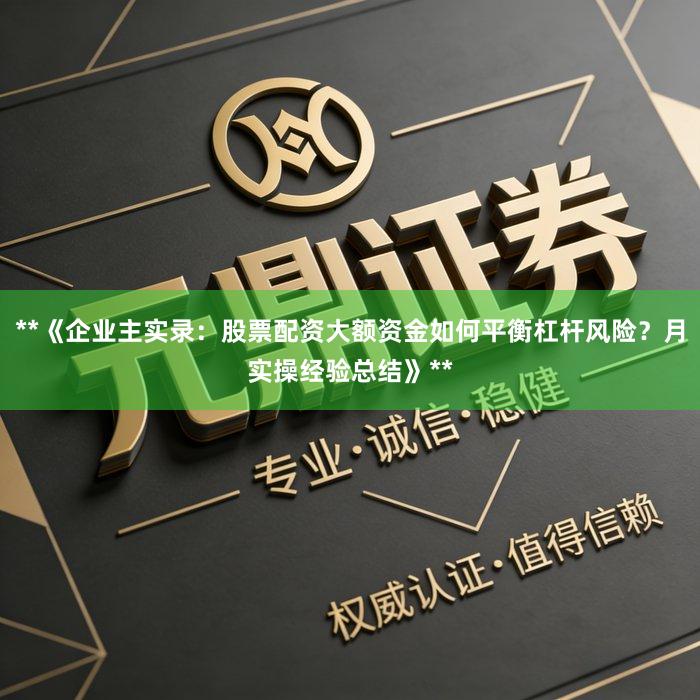**《企业主实录：股票配资大额资金如何平衡杠杆风险？月实操经验总结》**