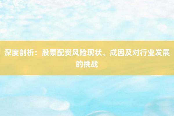 深度剖析：股票配资风险现状、成因及对行业发展的挑战