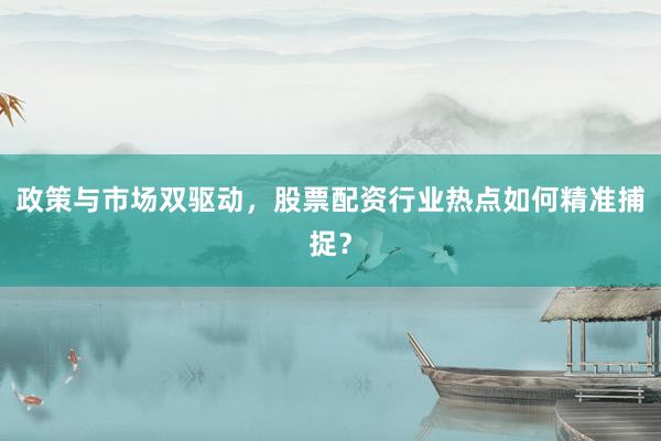 政策与市场双驱动，股票配资行业热点如何精准捕捉？