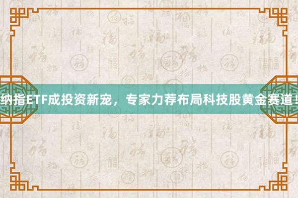 纳指ETF成投资新宠，专家力荐布局科技股黄金赛道！