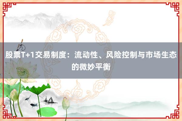 股票T+1交易制度:流动性、风险控制与市场生态的微妙平衡