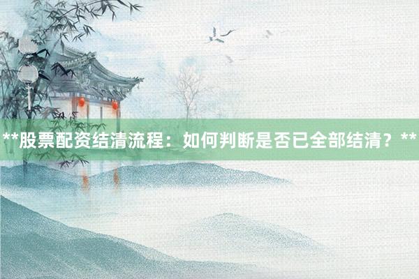**股票配资结清流程：如何判断是否已全部结清？**