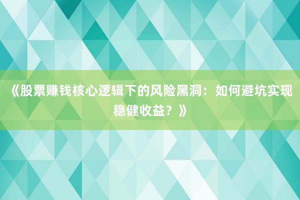 《股票赚钱核心逻辑下的风险黑洞：如何避坑实现稳健收益？》